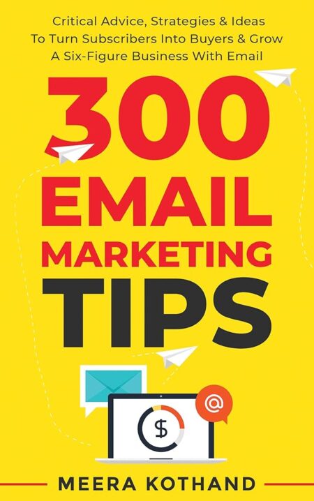 300 Email Marketing Tips: Critical Advice And Strategy  To Turn Subscribers Into Buyers & Grow  A Six-Figure Business With Email