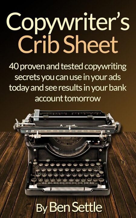 Copywriter's Crib Sheet - 40 Proven and Tested Copywriting Secrets You can use in Your Ads Today and See Results in Your Bank Account Tomorrow
