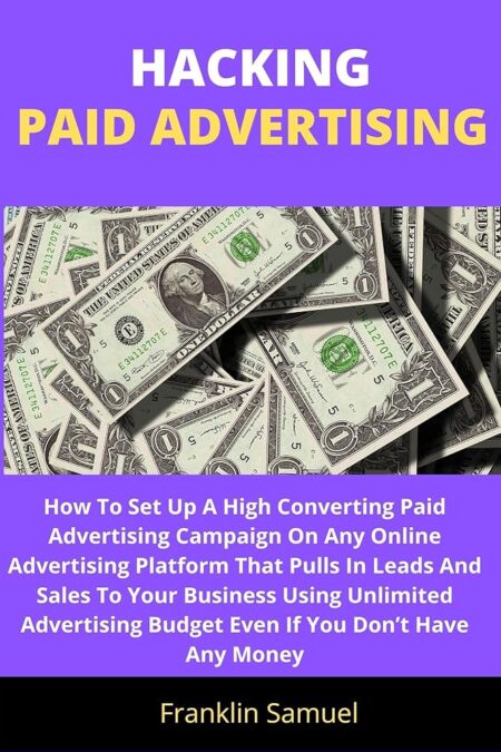 HACKING PAID ADVERTISING: How To Set Up A High Converting Paid Advertising Campaign On Any Online Advertising Platform That Pulls In Leads And Sales To Your Business Using...
