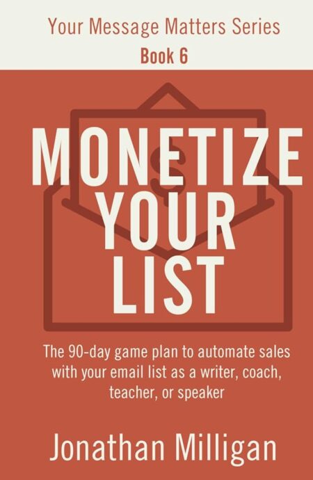 Monetize Your List: The 90-Day Game Plan to Automate Sales with Your Email List as a Writer, Coach, Teacher, or Speaker (Your Message Matters Series)