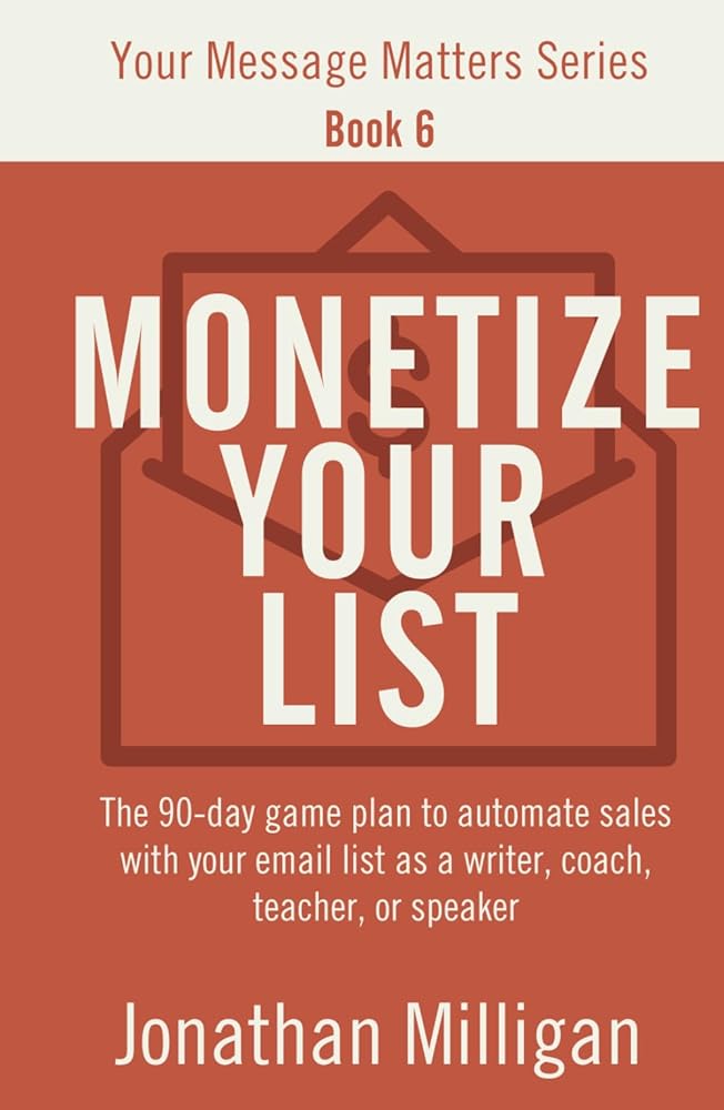 Monetize Your List: The 90-Day Game Plan to Automate Sales with Your Email List as a Writer, Coach, Teacher, or Speaker (Your Message Matters Series)