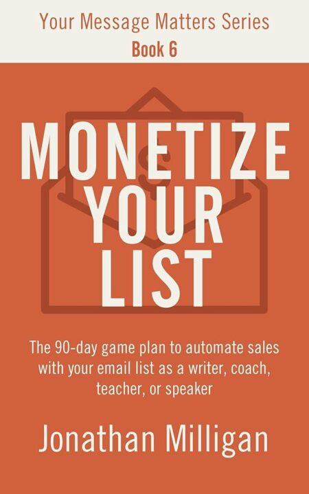 Monetize Your List: The 90-Day Game Plan to Automate Sales with Your Email List as a Writer, Coach, Teacher, or Speaker (Your Message Matters Series Book 6)