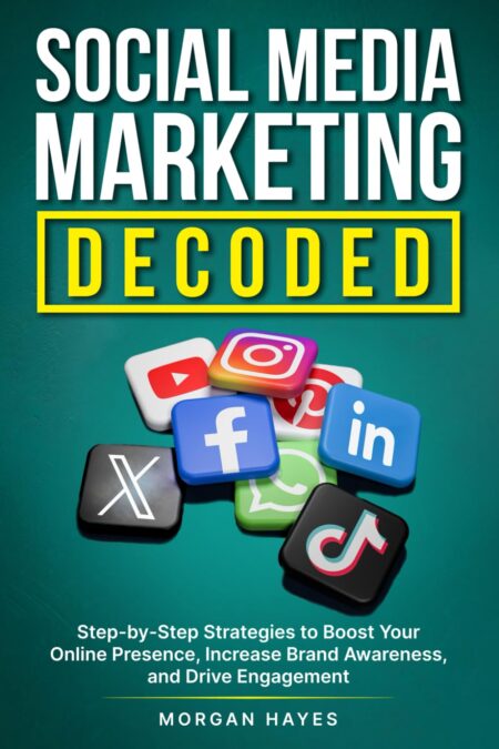 Social Media Marketing Decoded: Step-by-Step Strategies to Boost Your Online Presence, Increase Brand Awareness, and Drive Engagement