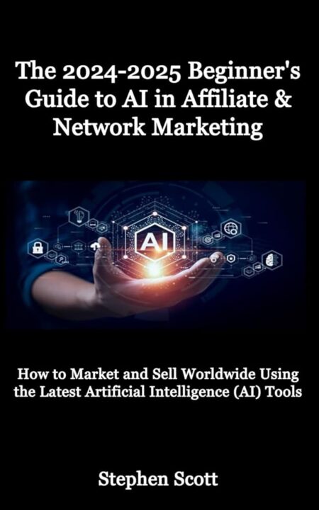 The 2024-2025 Beginner's Guide to AI in Affiliate & Network Marketing: How to Market and Sell Worldwide Using the Latest Artificial Intelligence (AI) Tools