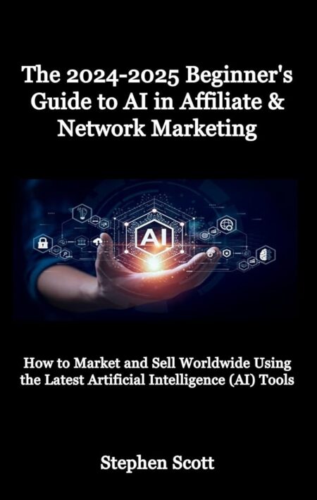 The 2024-2025 Beginner's Guide to AI in Affiliate & Network Marketing: How to Market and Sell Worldwide Using the Latest Artificial Intelligence (AI) Tools