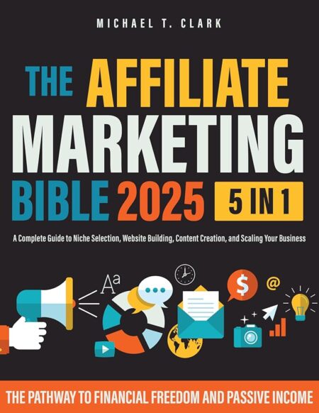 The Affiliate Marketing Bible 2025: [5 in 1] The Pathway to Financial Freedom and Passive Income | A Complete Guide to Niche Selection, Website Building, Content Creation, and...
