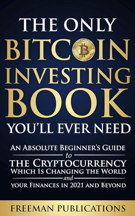 The Only Bitcoin Investing Book You’ll Ever Need: An Absolute Beginner’s Guide to the Cryptocurrency Which Is Changing the World and Your Finances in 2021 & Beyond...