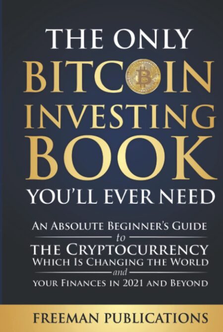 The Only Bitcoin Investing Book You’ll Ever Need: An Absolute Beginner’s Guide to the Cryptocurrency Which Is Changing the World and Your Finances in 2021 & Beyond...
