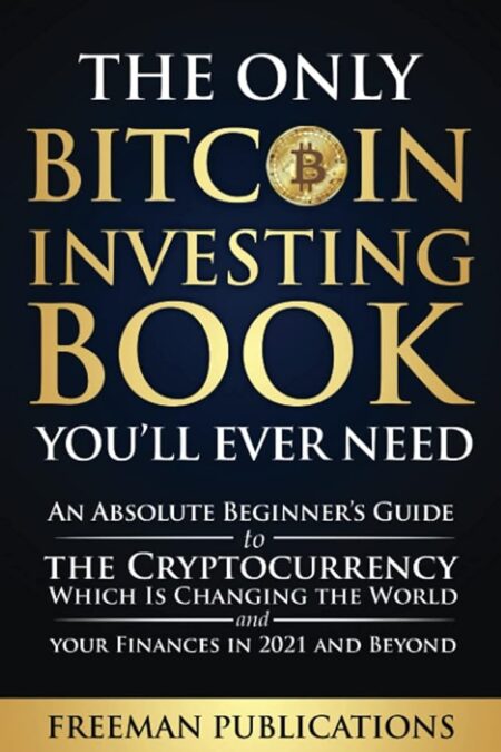 The Only Bitcoin Investing Book You’ll Ever Need: An Absolute Beginner’s Guide to the Cryptocurrency Which Is Changing the World and Your Finances in 2021 & Beyond...