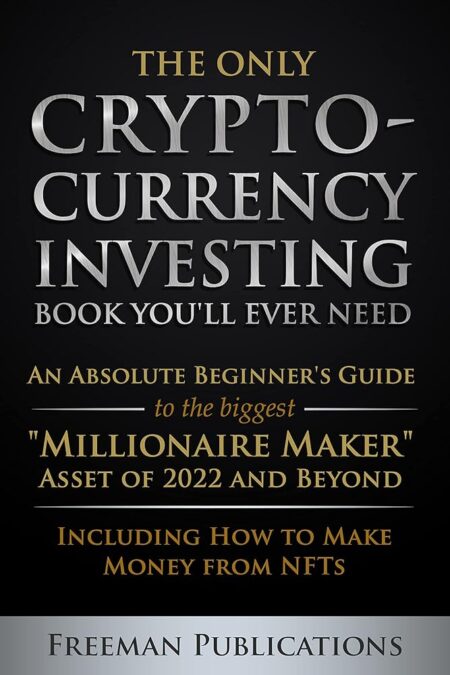 The Only Cryptocurrency Investing Book You'll Ever Need: An Absolute Beginner's Guide to the Biggest "Millionaire Maker" Asset of 2022 and Beyond - Including ... from NFTs...