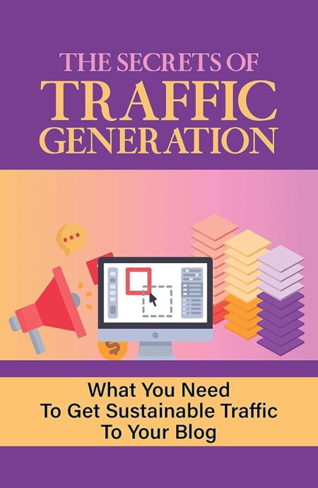 The Secrets Of Traffic Generation: What You Need To Get Sustainable Traffic To Your Blog: How To Get Blog Traffic