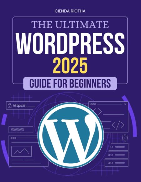 The Ultimate WordPress 2025 Guide for Beginners: A Beginner's Step-by-Step Guide to Building, Customizing, and Managing a Professional WordPress Website